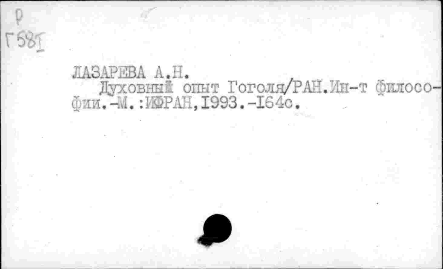 ﻿ЛАЗАРЕВА А.Н.
Духовный опыт Гоголя/РАН.Ин-т филосо фии.-М. :№АН, 1993.-164с.